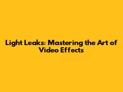 Light Leaks: Mastering the Art of Video Effects
