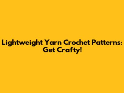 Lightweight Yarn Crochet Patterns: Get Crafty!