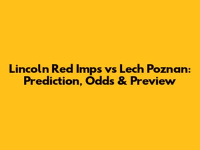 Lincoln Red Imps vs Lech Poznan: Prediction, Odds & Preview