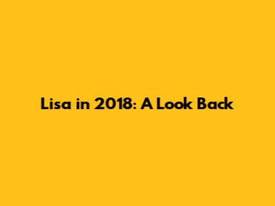 Lisa in 2018: A Look Back