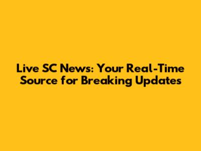 Live SC News: Your Real-Time Source for Breaking Updates