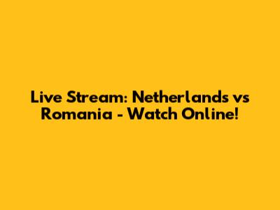Live Stream: Netherlands vs Romania - Watch Online!
