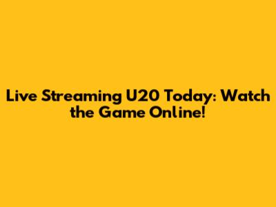 Live Streaming U20 Today: Watch the Game Online!