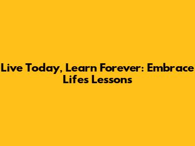Live Today, Learn Forever: Embrace Life's Lessons