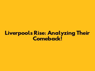 Liverpool's Rise: Analyzing Their Comeback!