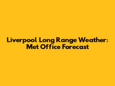 Liverpool Long Range Weather: Met Office Forecast