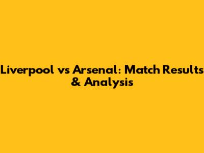Liverpool vs Arsenal: Match Results & Analysis
