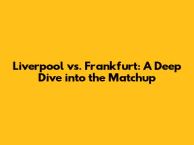 Liverpool vs. Frankfurt: A Deep Dive into the Matchup