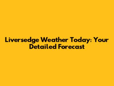Liversedge Weather Today: Your Detailed Forecast