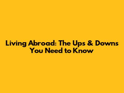 Living Abroad: The Ups & Downs You Need to Know