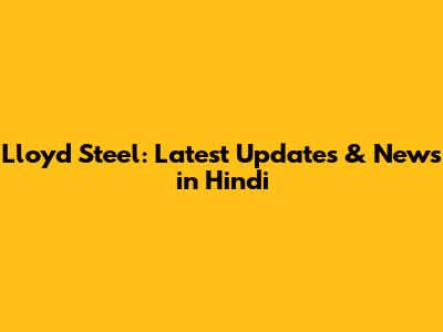 Lloyd Steel: Latest Updates & News in Hindi