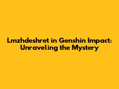 Lmzhdeshret in Genshin Impact: Unraveling the Mystery