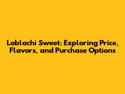 Loblachi Sweet: Exploring Price, Flavors, and Purchase Options