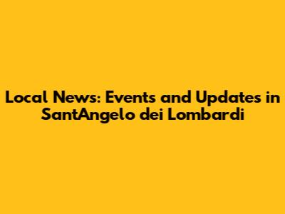 Local News: Events and Updates in Sant'Angelo dei Lombardi
