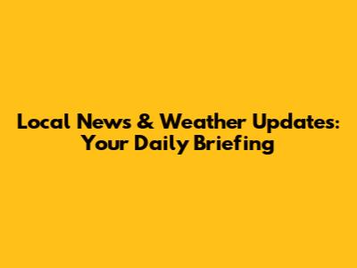 Local News & Weather Updates: Your Daily Briefing