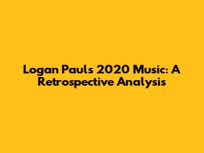 Logan Paul's 2020 Music: A Retrospective Analysis