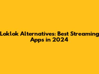 Loklok Alternatives: Best Streaming Apps in 2024