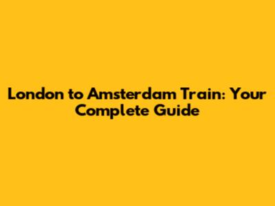 London to Amsterdam Train: Your Complete Guide