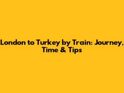 London to Turkey by Train: Journey, Time & Tips