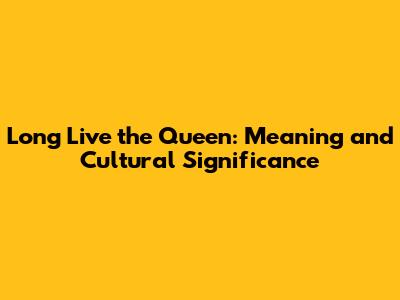 Long Live the Queen: Meaning and Cultural Significance
