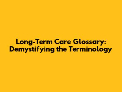 Long-Term Care Glossary: Demystifying the Terminology