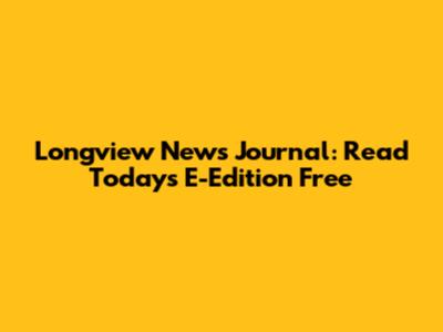 Longview News Journal: Read Today's E-Edition Free