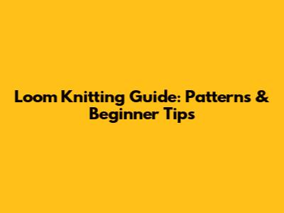 Loom Knitting Guide: Patterns & Beginner Tips