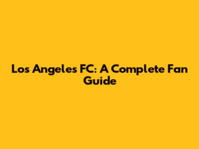 Los Angeles FC: A Complete Fan Guide