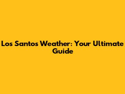 Los Santos Weather: Your Ultimate Guide