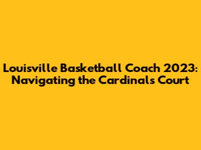 Louisville Basketball Coach 2023: Navigating the Cardinals' Court