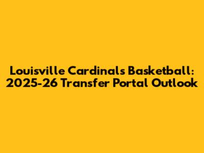 Louisville Cardinals Basketball: 2025-26 Transfer Portal Outlook