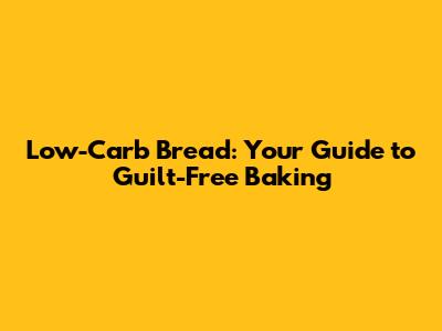 Low-Carb Bread: Your Guide to Guilt-Free Baking