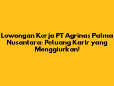Lowongan Kerja PT Agrinas Palma Nusantara: Peluang Karir yang Menggiurkan!