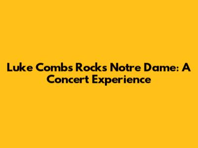 Luke Combs Rocks Notre Dame: A Concert Experience