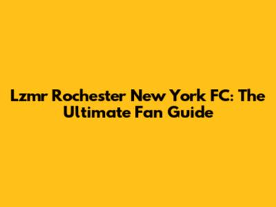Lzmr Rochester New York FC: The Ultimate Fan Guide