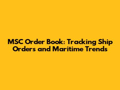 MSC Order Book: Tracking Ship Orders and Maritime Trends