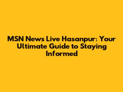 MSN News Live Hasanpur: Your Ultimate Guide to Staying Informed