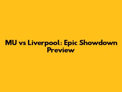 MU vs Liverpool: Epic Showdown Preview
