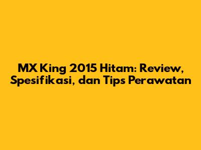 MX King 2015 Hitam: Review, Spesifikasi, dan Tips Perawatan