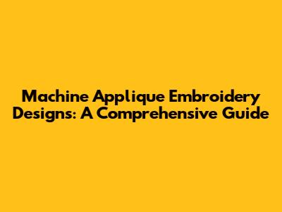Machine Applique Embroidery Designs: A Comprehensive Guide
