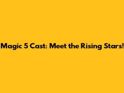 Magic 5 Cast: Meet the Rising Stars!