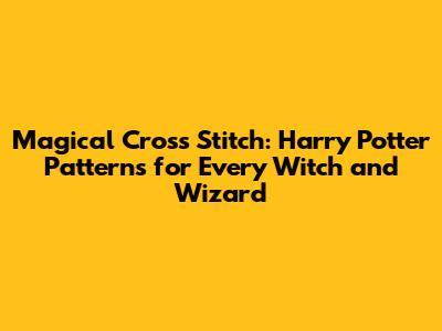Magical Cross Stitch: Harry Potter Patterns for Every Witch and Wizard