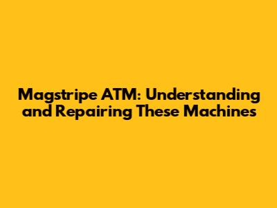 Magstripe ATM: Understanding and Repairing These Machines