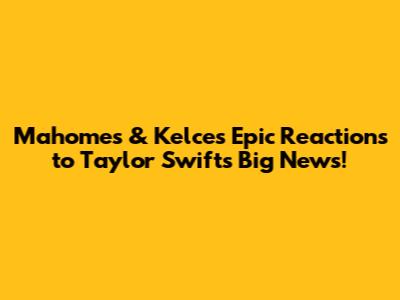 Mahomes & Kelce's Epic Reactions to Taylor Swift's Big News!