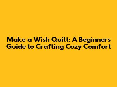 Make a Wish Quilt: A Beginner's Guide to Crafting Cozy Comfort