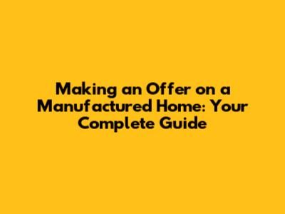 Making an Offer on a Manufactured Home: Your Complete Guide