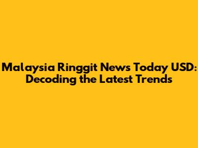 Malaysia Ringgit News Today USD: Decoding the Latest Trends