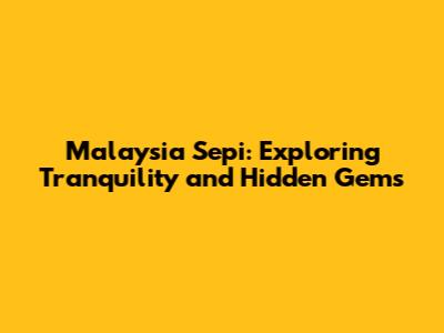 Malaysia Sepi: Exploring Tranquility and Hidden Gems