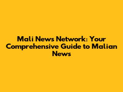 Mali News Network: Your Comprehensive Guide to Malian News