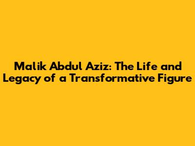 Malik Abdul Aziz: The Life and Legacy of a Transformative Figure
